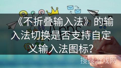 《不折叠输入法》的输入法切换是否支持自定义输入法图标? 《不折叠输入法》的输入法切换是否支持自定义输入法图标?