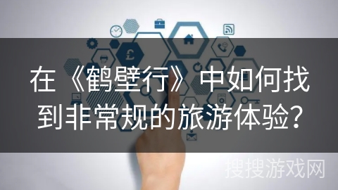 在《鹤壁行》中如何找到非常规的旅游体验？