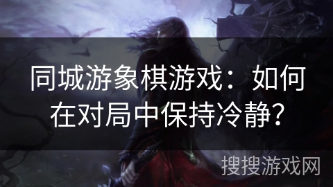 同城游象棋游戏：如何在对局中保持冷静？