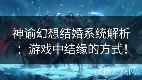 神谕幻想结婚系统解析：游戏中结缘的方式！