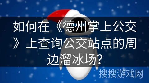 如何在《德州掌上公交》上查询公交站点的周边溜冰场？