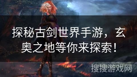 探秘古剑世界手游，玄奥之地等你来探索！