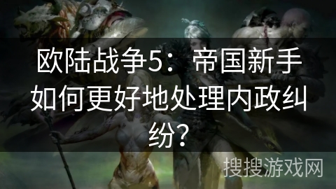 欧陆战争5：帝国新手如何更好地处理内政纠纷？