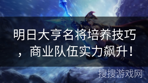 明日大亨名将培养技巧，商业队伍实力飙升！