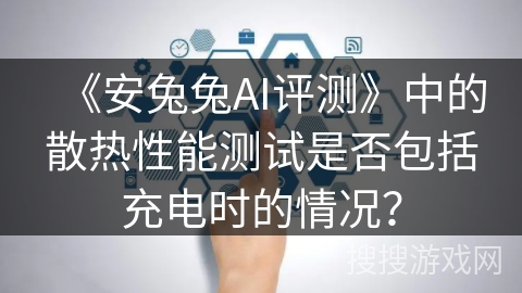 《安兔兔AI评测》中的散热性能测试是否包括充电时的情况？