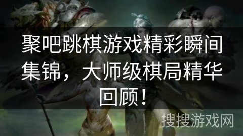 聚吧跳棋游戏精彩瞬间集锦，大师级棋局精华回顾！
