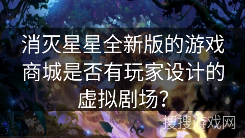 消灭星星全新版的游戏商城是否有玩家设计的虚拟剧场？