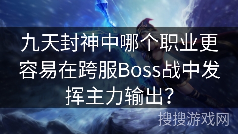 九天封神中哪个职业更容易在跨服Boss战中发挥主力输出？