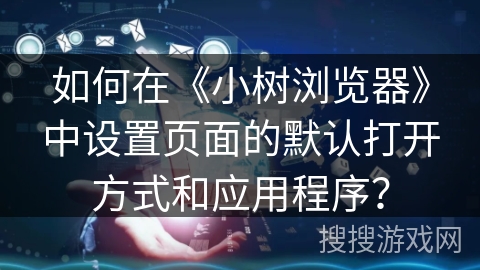 如何在《小树浏览器》中设置页面的默认打开方式和应用程序? 如何在《小树浏览器》中设置页面的默认打开方式和应用程序?
