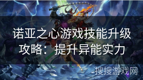 诺亚之心游戏技能升级攻略：提升异能实力