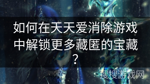 如何在天天爱消除游戏中解锁更多藏匿的宝藏？