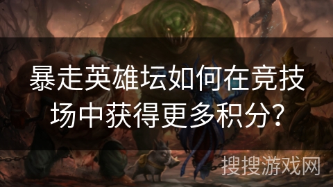 暴走英雄坛如何在竞技场中获得更多积分？
