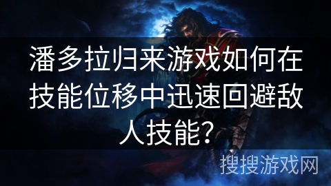 潘多拉归来游戏如何在技能位移中迅速回避敌人技能？