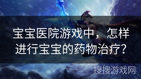 宝宝医院游戏中，怎样进行宝宝的药物治疗？