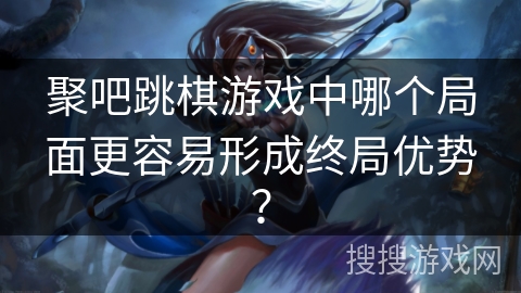 聚吧跳棋游戏中哪个局面更容易形成终局优势？