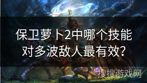 保卫萝卜2中哪个技能对多波敌人最有效？