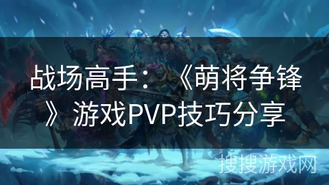 战场高手：《萌将争锋》游戏PVP技巧分享