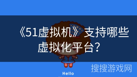 《51虚拟机》支持哪些虚拟化平台? 《51虚拟机》支持哪些虚拟化平台?