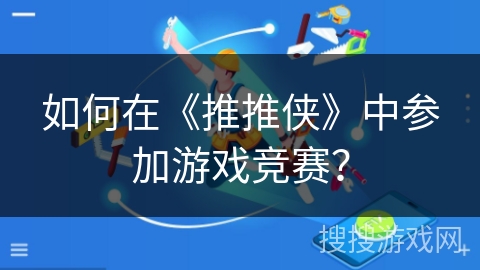 如何在《推推侠》中参加游戏竞赛? 如何在《推推侠》中参加游戏竞赛?