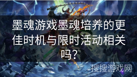 墨魂游戏墨魂培养的更佳时机与限时活动相关吗？