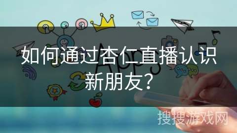 如何通过杏仁直播认识新朋友？