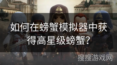 如何在螃蟹模拟器中获得高星级螃蟹? 如何在螃蟹模拟器中获得高星级螃蟹?