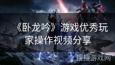 《卧龙吟》游戏优秀玩家操作视频分享 《卧龙吟》游戏优秀玩家操作视频分享