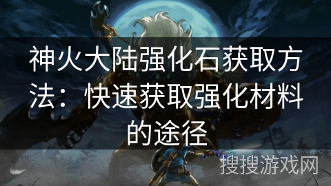 神火大陆强化石获取方法：快速获取强化材料的途径