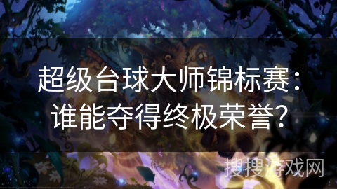 超级台球大师锦标赛：谁能夺得终极荣誉？