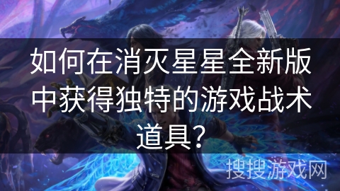 如何在消灭星星全新版中获得独特的游戏战术道具？