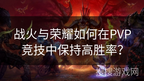 战火与荣耀如何在PVP竞技中保持高胜率? 战火与荣耀如何在PVP竞技中保持高胜率?