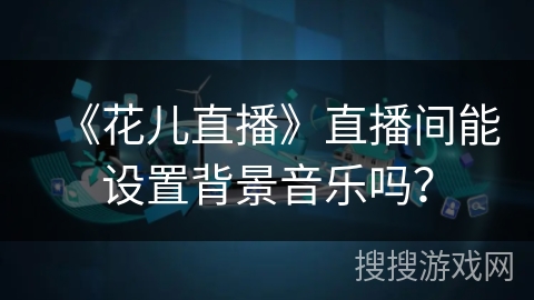 《花儿直播》直播间能设置背景音乐吗? 《花儿直播》直播间能设置背景音乐吗?
