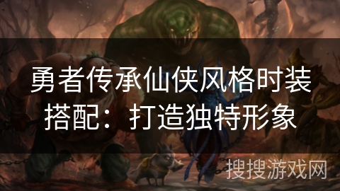 勇者传承仙侠风格时装搭配:打造独特形象 勇者传承仙侠风格时装搭配:打造独特形象