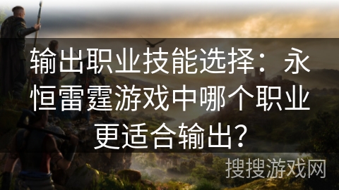 输出职业技能选择:永恒雷霆游戏中哪个职业更适合输出? 输出职业技能选择:永恒雷霆游戏中哪个职业更适合输出?