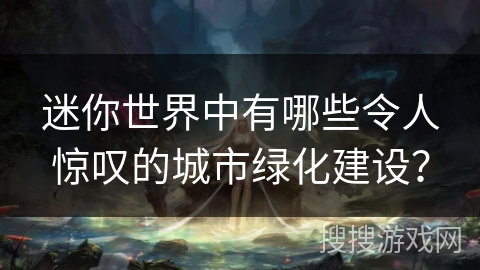 迷你世界中有哪些令人惊叹的城市绿化建设？