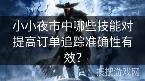 小小夜市中哪些技能对提高订单追踪准确性有效？