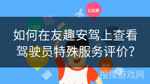 如何在友趣安驾上查看驾驶员特殊服务评价？