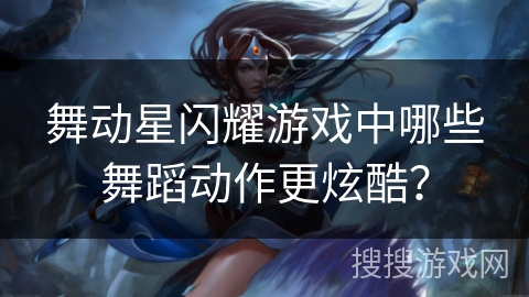 舞动星闪耀游戏中哪些舞蹈动作更炫酷？