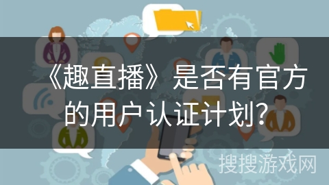 《趣直播》是否有官方的用户认证计划？