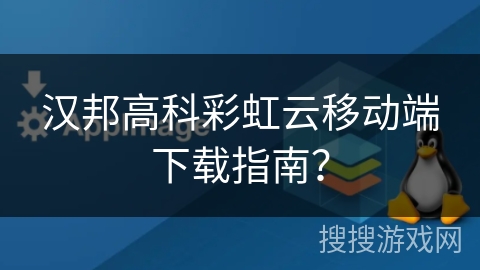 汉邦高科彩虹云移动端下载指南？
