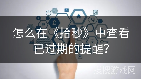怎么在《拾秒》中查看已过期的提醒? 怎么在《拾秒》中查看已过期的提醒?
