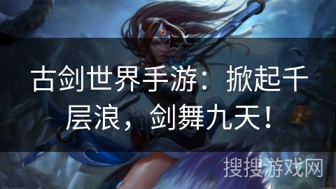 古剑世界手游：掀起千层浪，剑舞九天！