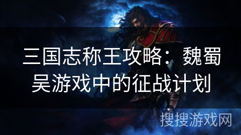 三国志称王攻略:魏蜀吴游戏中的征战计划 三国志称王攻略:魏蜀吴游戏中的征战计划