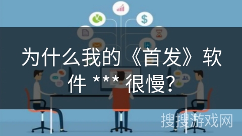 为什么我的《首发》软件 *** 很慢？
