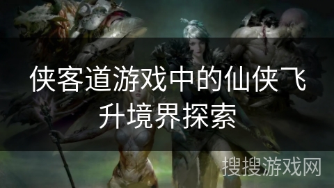 侠客道游戏中的仙侠飞升境界探索