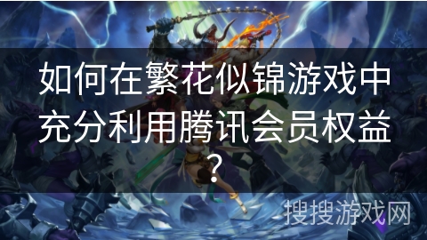 如何在繁花似锦游戏中充分利用腾讯会员权益？