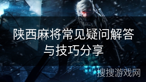 陕西麻将常见疑问解答与技巧分享