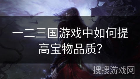 一二三国游戏中如何提高宝物品质? 一二三国游戏中如何提高宝物品质?