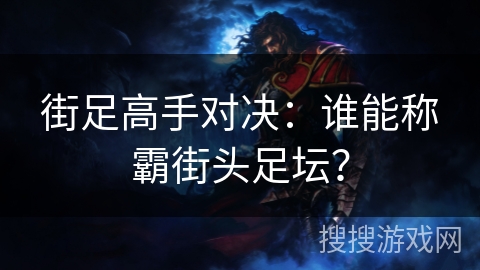 街足高手对决：谁能称霸街头足坛？