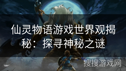 仙灵物语游戏世界观揭秘:探寻神秘之谜 仙灵物语游戏世界观揭秘:探寻神秘之谜